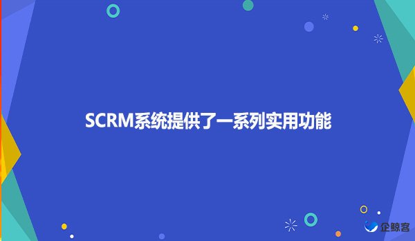 SCRM系统提供了一系列实用功能