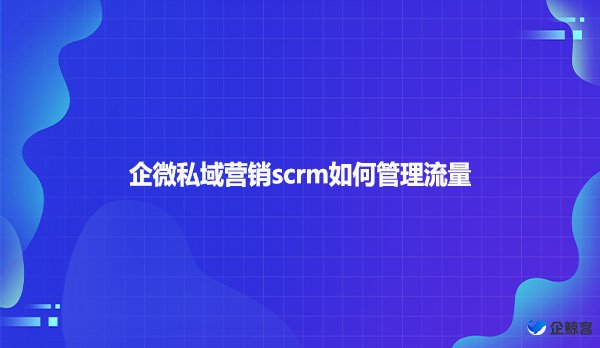 企微私域营销scrm如何管理流量