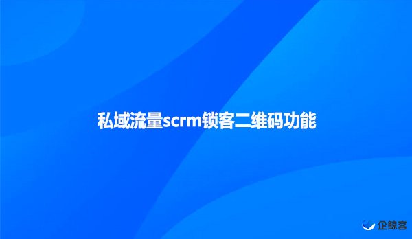 私域流量scrm锁客二维码功能