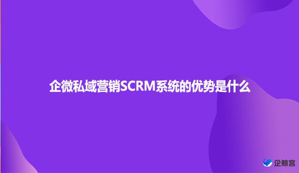 企微私域营销SCRM系统的优势是什么?