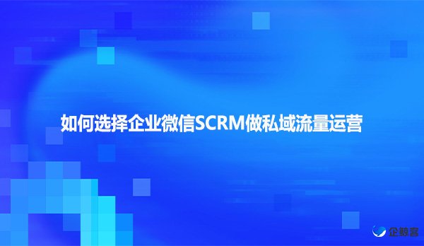 如何选择企业微信SCRM做私域流量运营