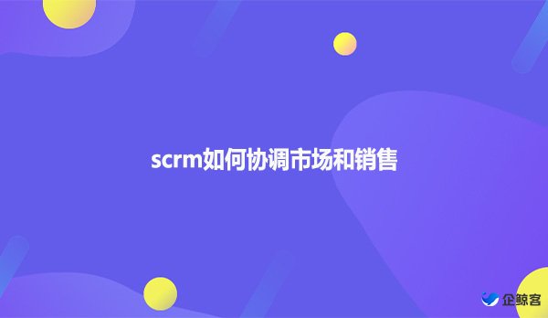 scrm如何协调市场和销售