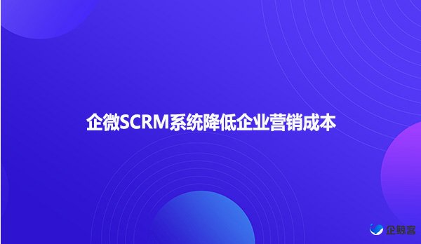 企微SCRM系统降低企业营销成本