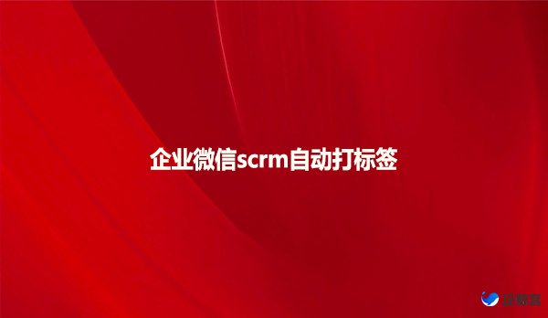 企业微信scrm自动打标签