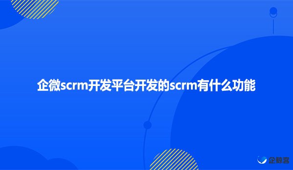 企微scrm开发平台开发的scrm有什么功能