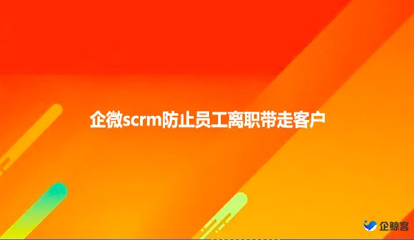 企微scrm防止员工离职带走客户