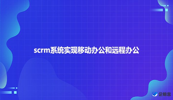 scrm系统实现移动办公和远程办公