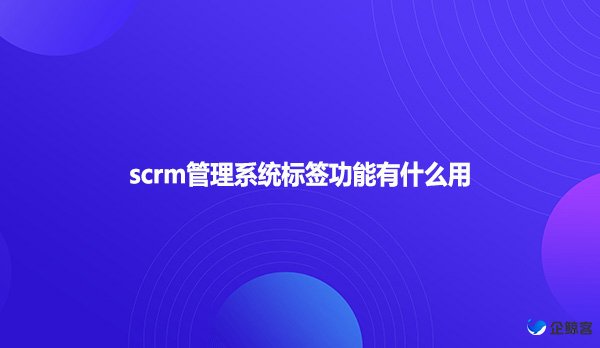 scrm管理系统标签功能有什么用