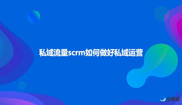 私域流量scrm如何做好私域运营