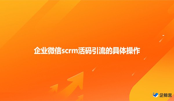 企业微信scrm活码引流的具体操作