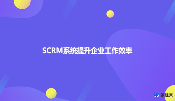 SCRM系统提升企业工作效率