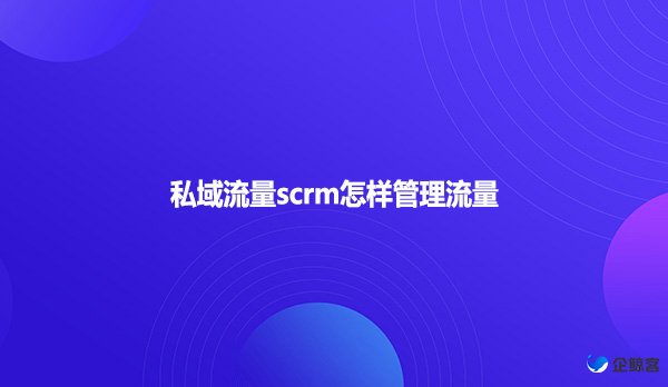 私域流量scrm怎样管理流量