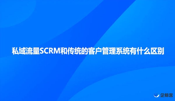 私域流量SCRM和传统的客户管理系统有什么区别