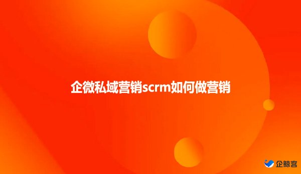 企微私域营销scrm如何做营销