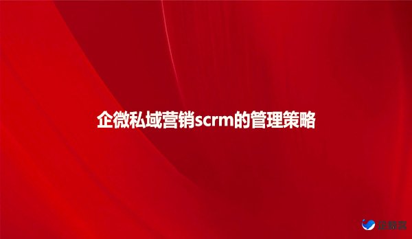 企微私域营销scrm的管理策略