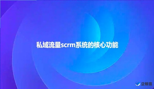 私域流量scrm系统的核心功能