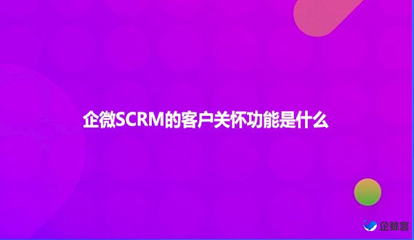 企微SCRM的客户关怀功能是什么