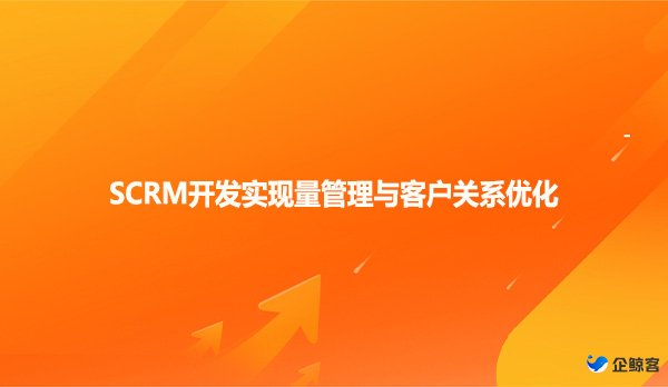 SCRM开发实现量管理与客户关系优化