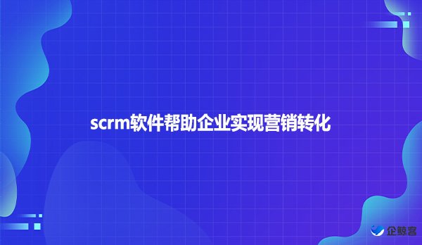 scrm软件帮助企业实现营销转化