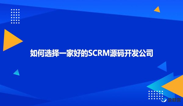 如何选择一家好的SCRM源码开发公司