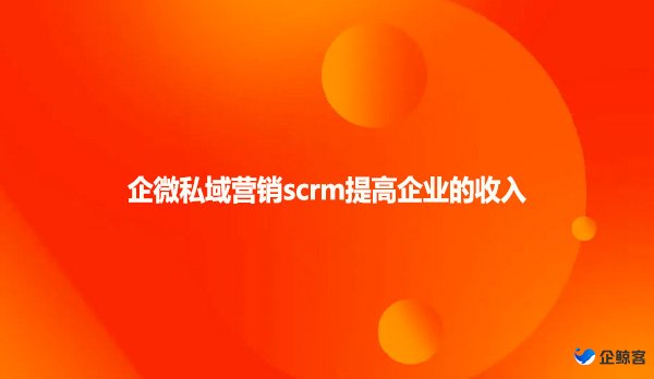 企微私域营销scrm提高企业的收入