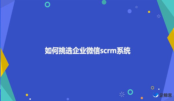 如何挑选企业微信scrm系统