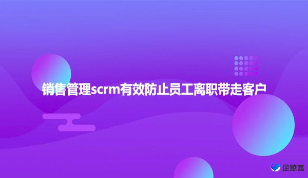 销售管理scrm有效防止员工离职带走客户