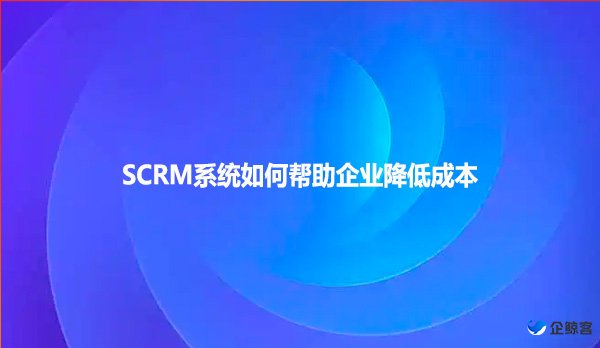 SCRM系统如何帮助企业降低成本