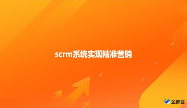 scrm系统实现精准营销