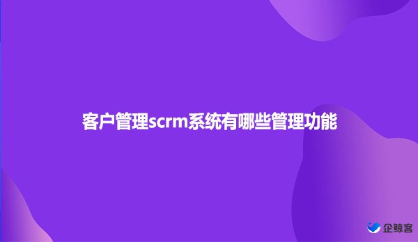 客户管理scrm系统有哪些管理功能