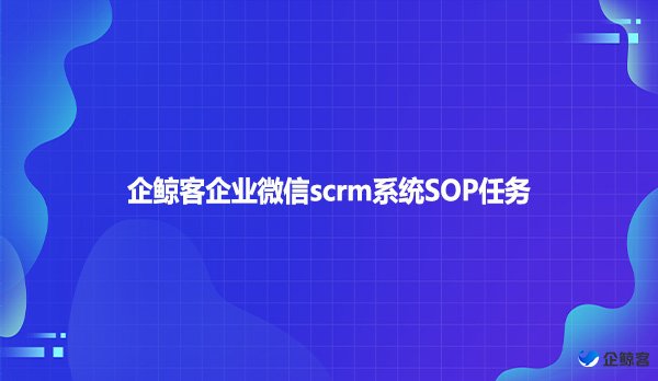 企鲸客企业微信scrm系统SOP任务