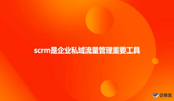 scrm是企业私域流量管理重要工具