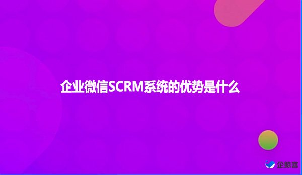 企业微信SCRM系统的优势是什么