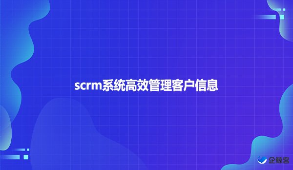 scrm系统高效管理客户信息