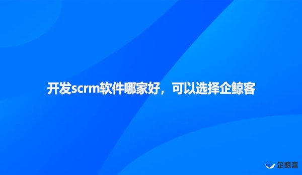 开发scrm软件哪家好，可以选择企鲸客