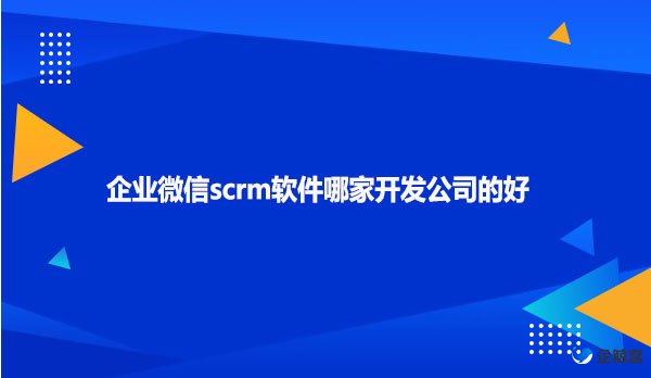 企业微信scrm软件哪家开发公司的好
