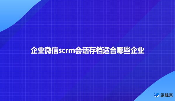 企业微信scrm会话存档适合哪些企业