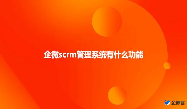 企微scrm管理系统有什么功能？