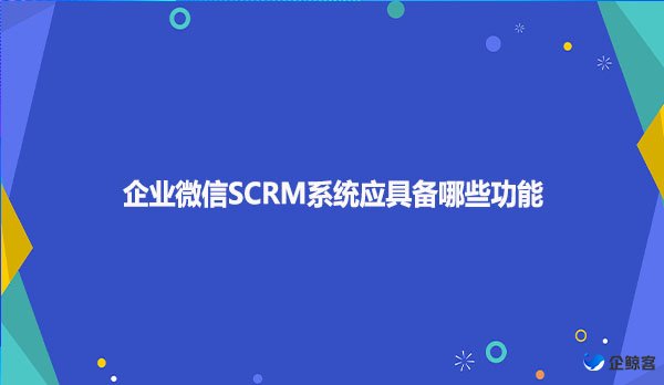 企业微信SCRM系统应具备哪些功能