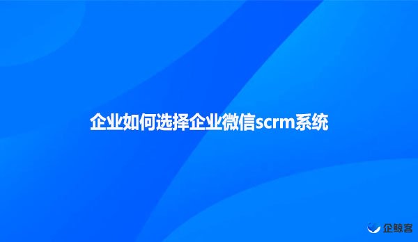 企业如何选择企业微信scrm系统