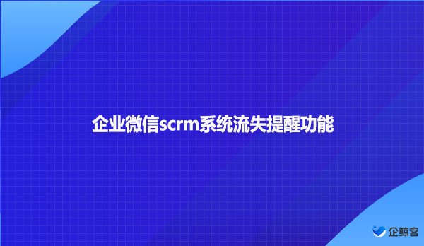 企业微信scrm系统流失提醒功能