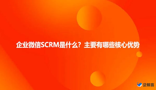 企业微信SCRM是什么？主要有哪些核心优势