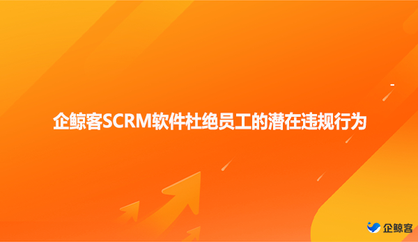 企鲸客SCRM软件杜绝员工的潜在违规行为