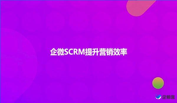 企微SCRM提升营销效率！