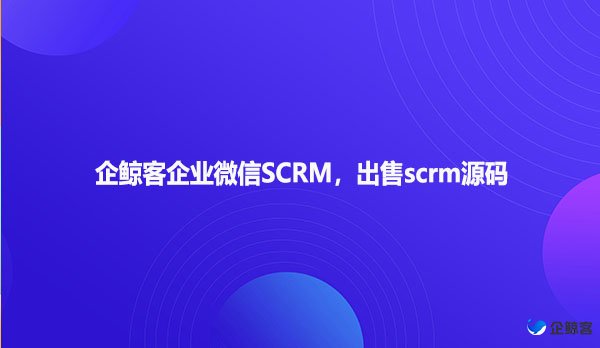 企鲸客企业微信SCRM，出售scrm源码