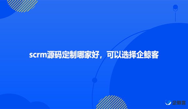 scrm源码定制哪家好，可以选择企鲸客