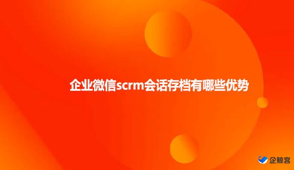 企业微信scrm会话存档有哪些优势
