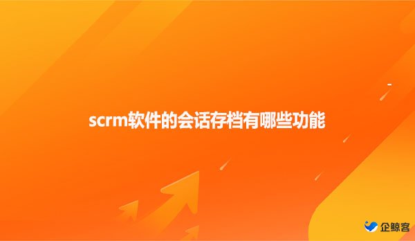 scrm软件的会话存档有哪些功能
