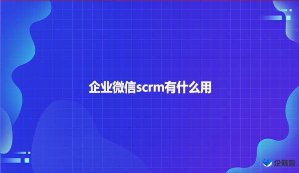 企业微信scrm有什么用？