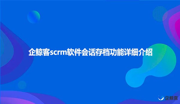 企鲸客scrm软件会话存档功能详细介绍